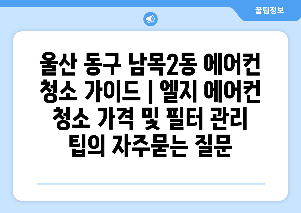 울산 동구 남목2동 에어컨 청소 가이드 | 엘지 에어컨 청소 가격 및 필터 관리 팁