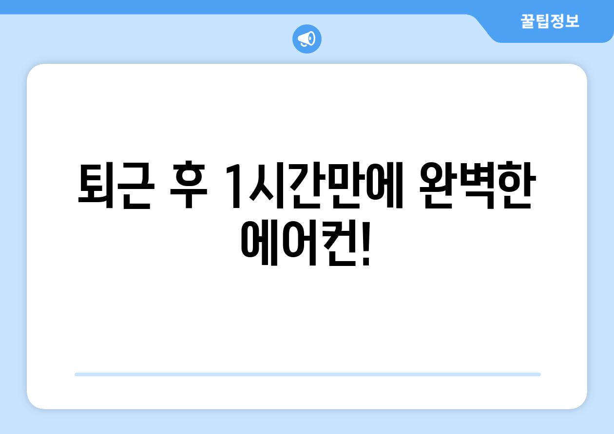 퇴근 후 1시간만에 완벽한 에어컨!