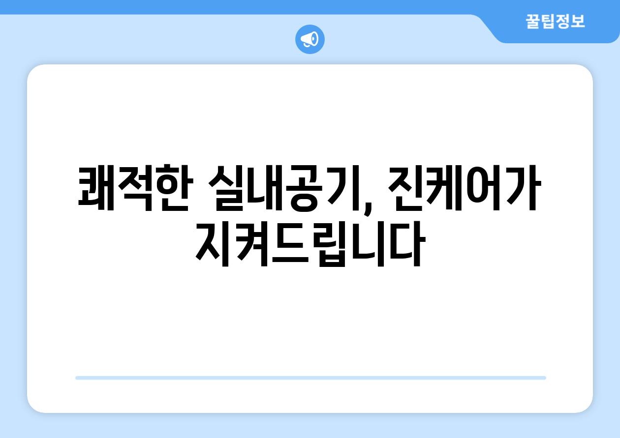 쾌적한 실내공기, 진케어가 지켜드립니다