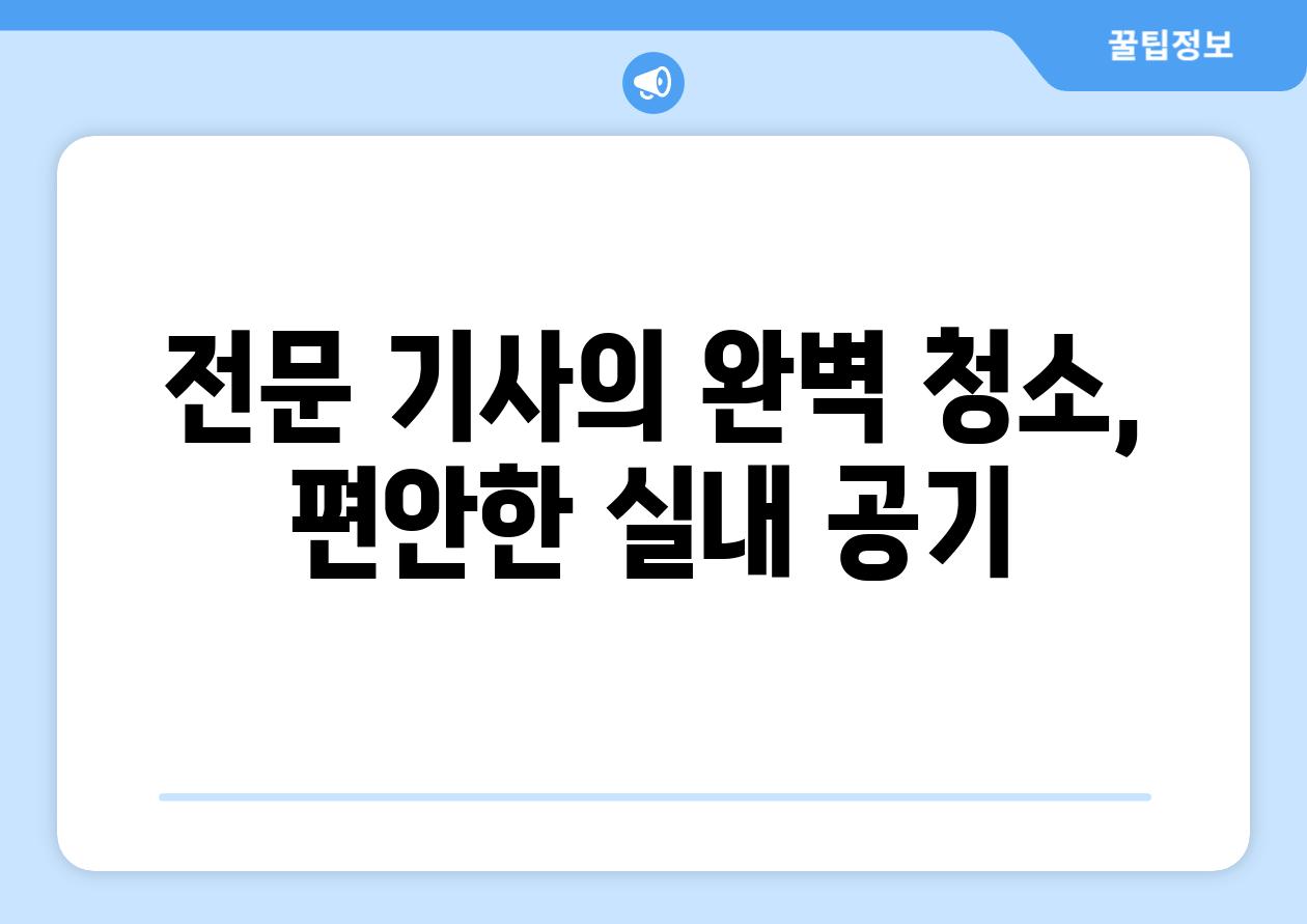 전문 기사의 완벽 청소, 편안한 실내 공기