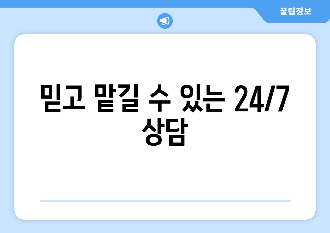 믿고 맡길 수 있는 24/7 상담