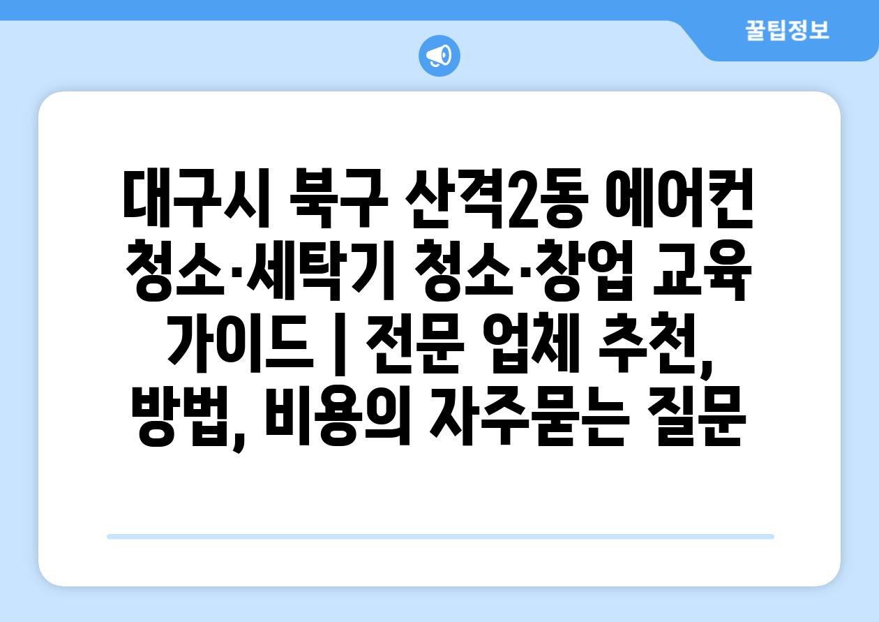 대구시 북구 산격2동 에어컨 청소·세탁기 청소·창업 교육 가이드 | 전문 업체 추천, 방법, 비용