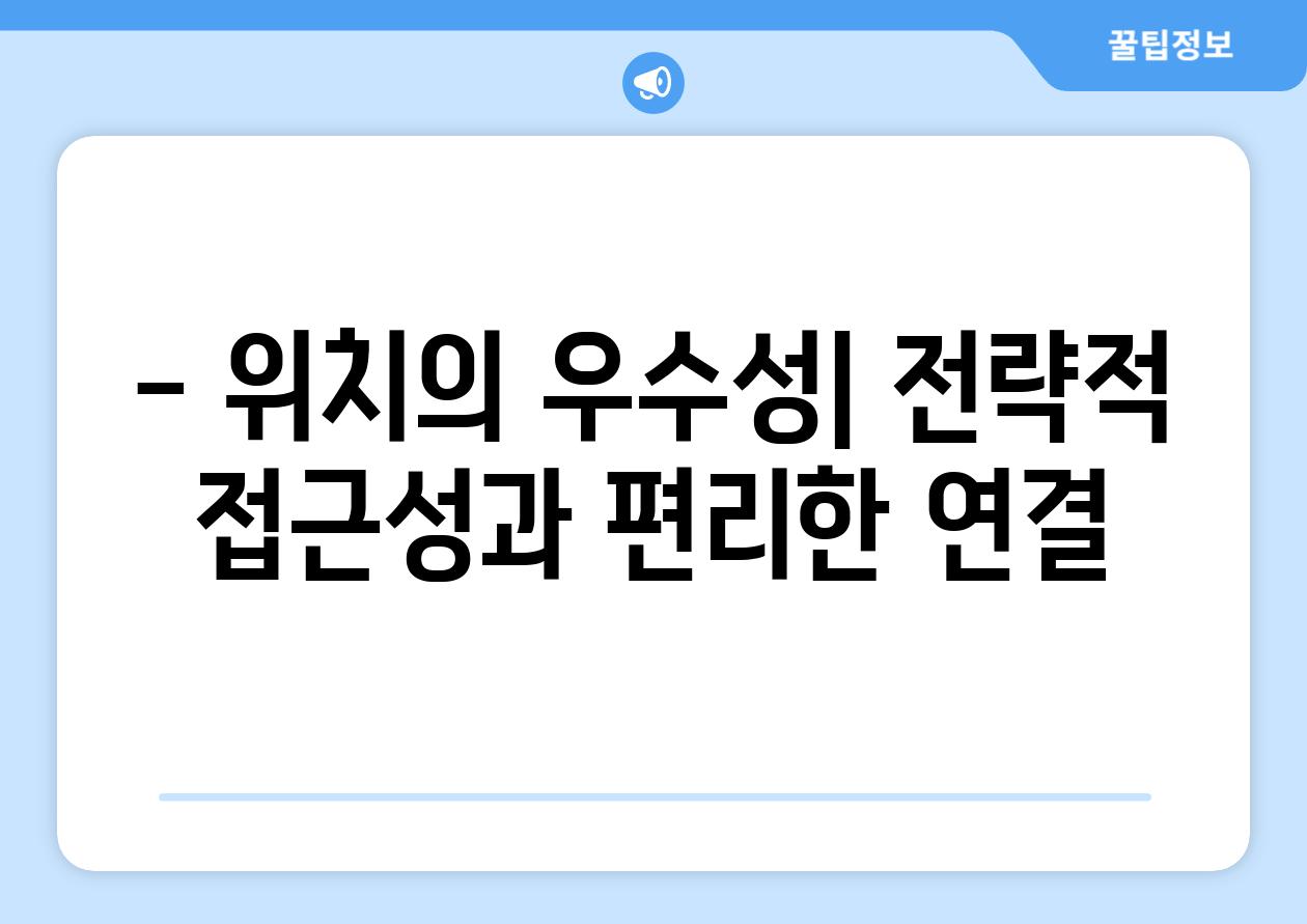 - 위치의 우수성| 전략적 접근성과 편리한 연결