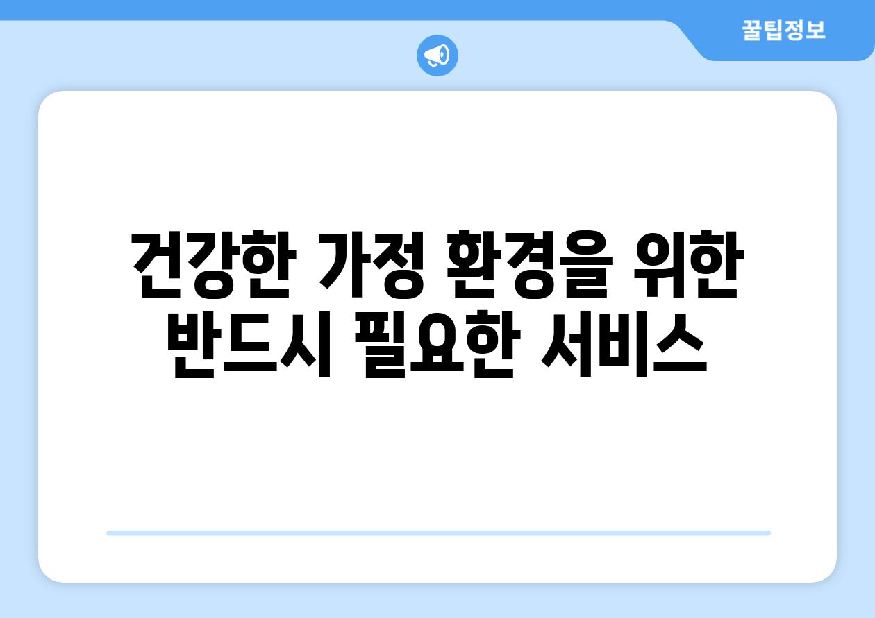 건강한 가정 환경을 위한 반드시 필요한 서비스