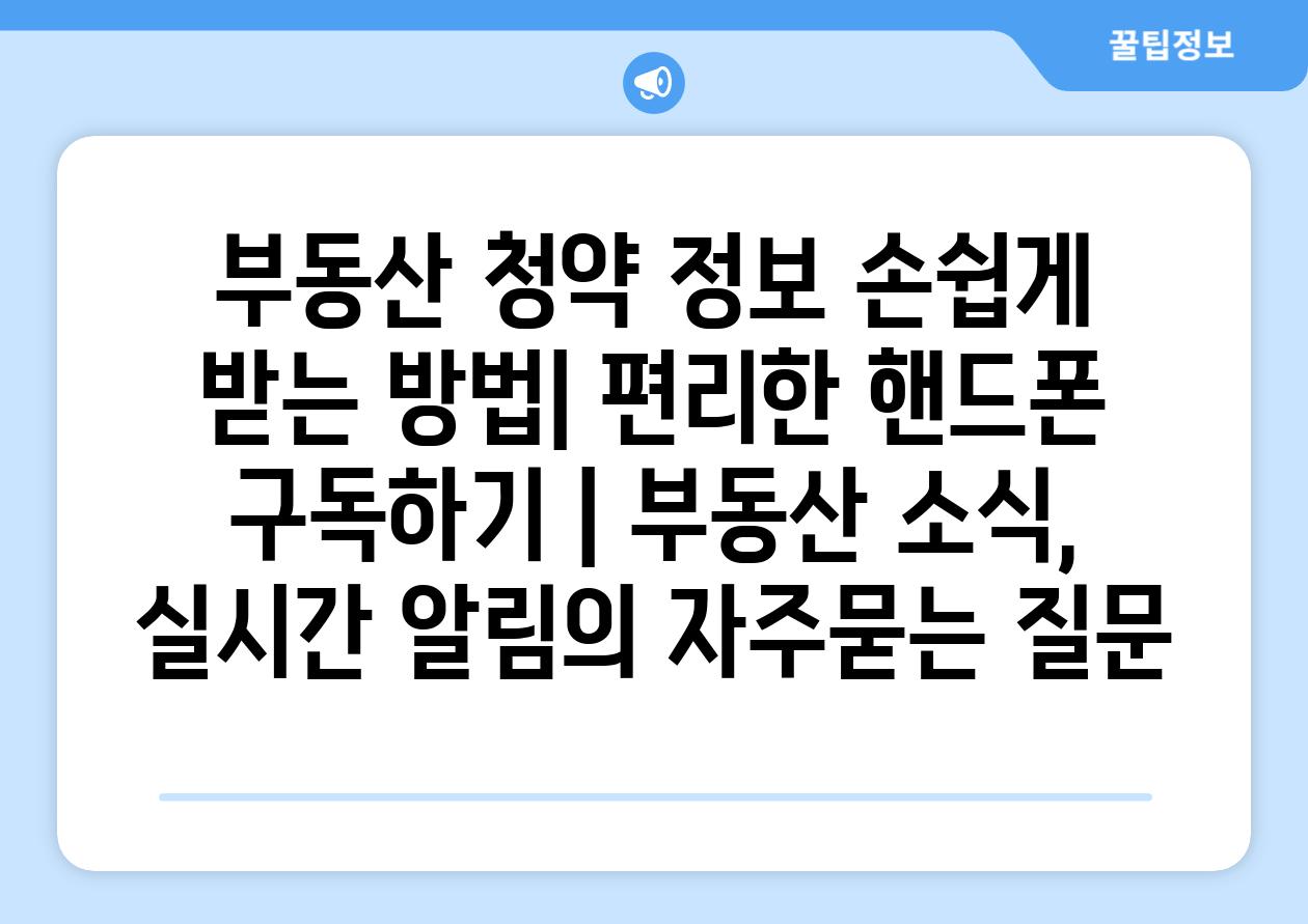 부동산 청약 정보 손쉽게 받는 방법| 편리한 핸드폰 구독하기 | 부동산 소식, 실시간 알림