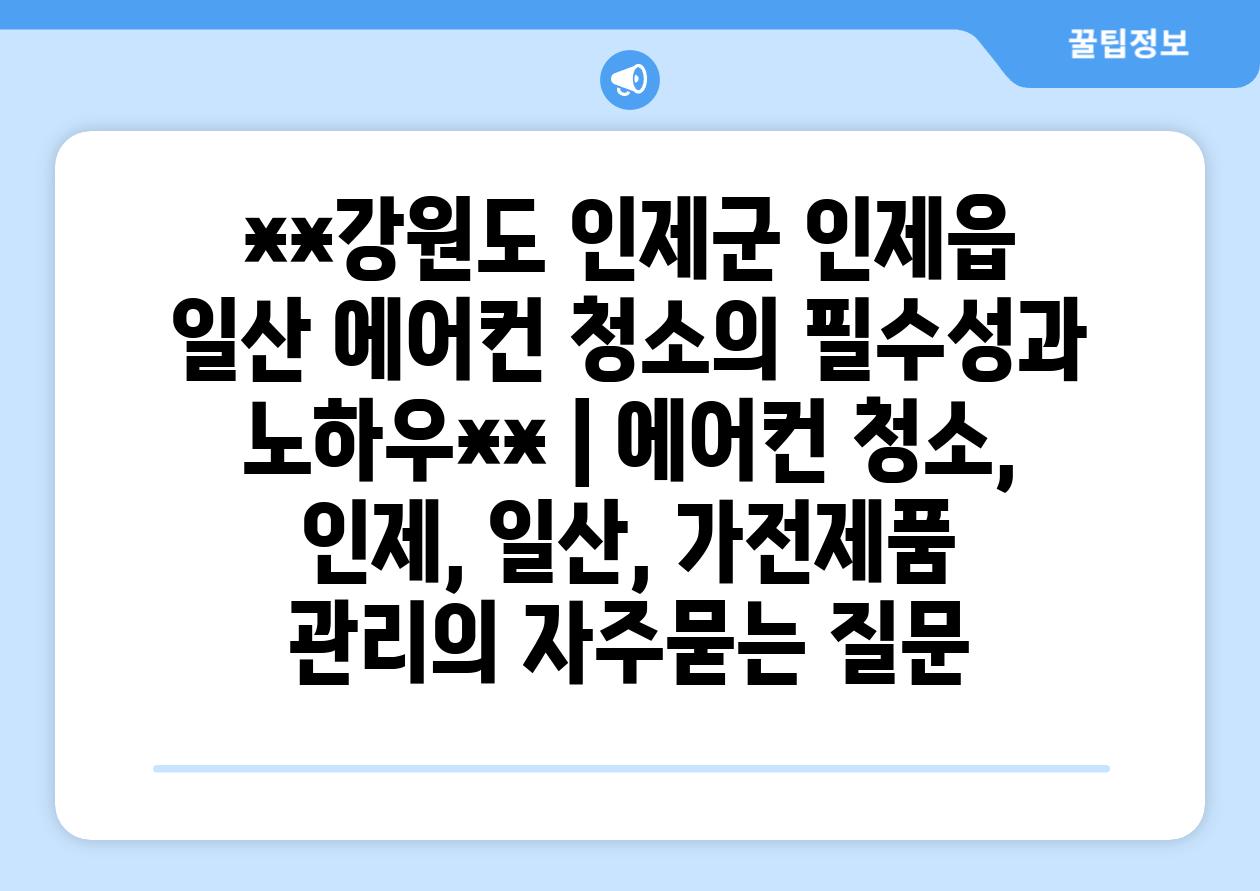 **강원도 인제군 인제읍 일산 에어컨 청소의 필수성과 노하우** | 에어컨 청소, 인제, 일산, 가전제품 관리