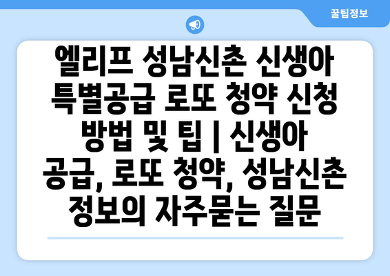 엘리프 성남신촌 신생아 특별공급 로또 청약 신청 방법 및 팁 | 신생아 공급, 로또 청약, 성남신촌 정보