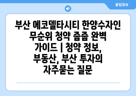 부산 에코델타시티 한양수자인 무순위 청약 줍줍 완벽 가이드 | 청약 정보, 부동산, 부산 투자