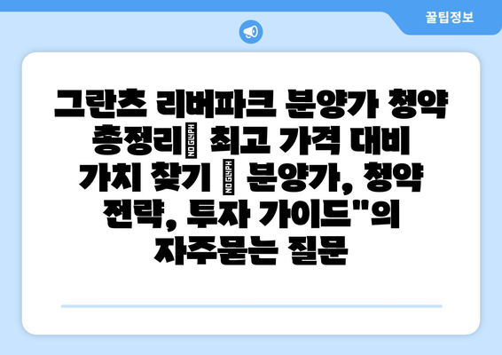 그란츠 리버파크 분양가 청약 총정리| 최고 가격 대비 가치 찾기 | 분양가, 청약 전략, 투자 가이드"