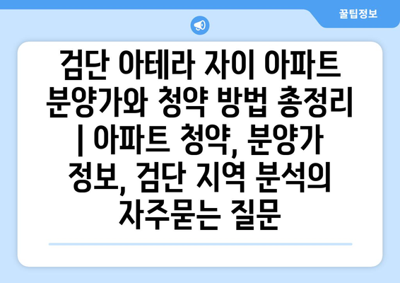 검단 아테라 자이 아파트 분양가와 청약 방법 총정리 | 아파트 청약, 분양가 정보, 검단 지역 분석