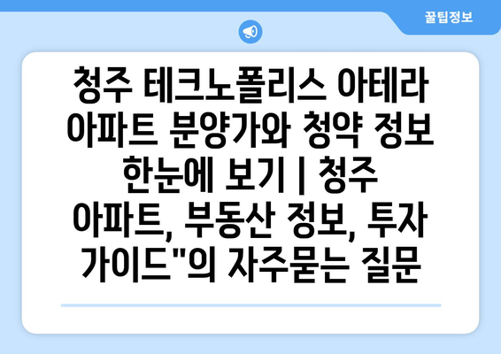 청주 테크노폴리스 아테라 아파트 분양가와 청약 정보 한눈에 보기 | 청주 아파트, 부동산 정보, 투자 가이드"