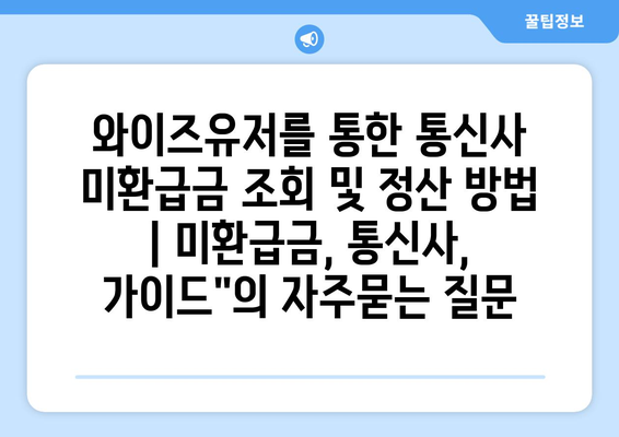 와이즈유저를 통한 통신사 미환급금 조회 및 정산 방법 | 미환급금, 통신사, 가이드"