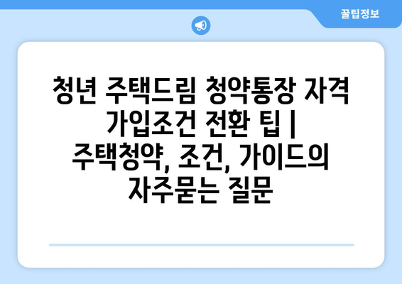 청년 주택드림 청약통장 자격 가입조건 전환 팁 | 주택청약, 조건, 가이드
