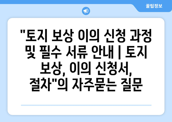 "토지 보상 이의 신청 과정 및 필수 서류 안내 | 토지 보상, 이의 신청서, 절차"