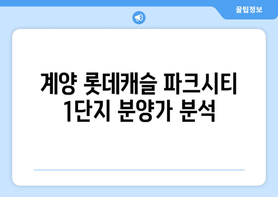 계양 롯데캐슬 파크시티 1단지 분양가 청약 총정리| 최적의 투자 전략과 팁