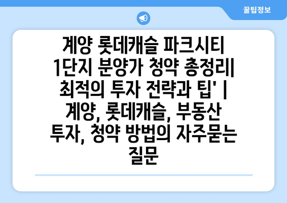 계양 롯데캐슬 파크시티 1단지 분양가 청약 총정리| 최적의 투자 전략과 팁