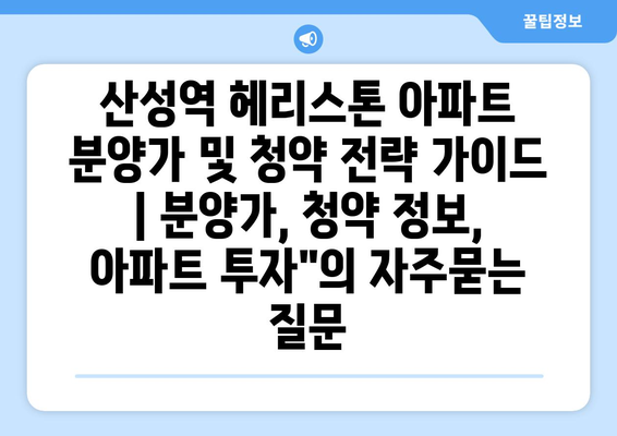 산성역 헤리스톤 아파트 분양가 및 청약 전략 가이드 | 분양가, 청약 정보, 아파트 투자"